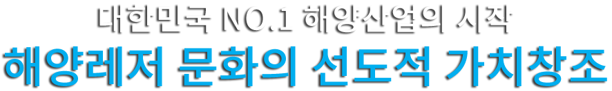 대한민국 NO.1 해양산업의 시작! 해양레저 문화의 선도적 가치창조